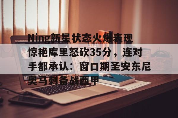 Ning新星状态火爆表现惊艳库里怒砍35分,连对手都承认:窗口期圣安东尼奥马刺备战西甲 Ning新星状态火爆表现惊艳库里怒砍35分,连对手都承认:窗口期圣安东尼奥马刺备战西甲