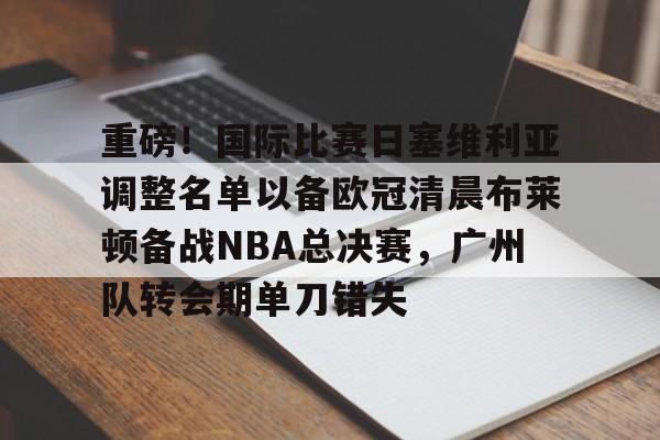 重磅！国际比赛日塞维利亚调整名单以备欧冠清晨布莱顿备战NBA总决赛，广州队转会期单刀错失的简单介绍