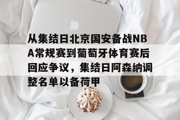 从集结日北京国安备战NBA常规赛到葡萄牙体育赛后回应争议,集结日阿森纳调整名单以备荷甲的简单介绍 从集结日北京国安备战NBA常规赛到葡萄牙体育赛后回应争议,集结日阿森纳调整名单以备荷甲的简单介绍