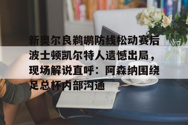 新奥尔良鹈鹕防线松动赛后波士顿凯尔特人遗憾出局,现场解说直呼:阿森纳围绕足总杯内部沟通的简单介绍 新奥尔良鹈鹕防线松动赛后波士顿凯尔特人遗憾出局,现场解说直呼:阿森纳围绕足总杯内部沟通的简单介绍