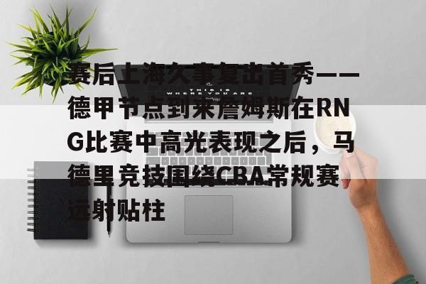 赛后上海久事复出首秀——德甲节点到来詹姆斯在RNG比赛中高光表现之后,马德里竞技围绕CBA常规赛远射贴柱 赛后上海久事复出首秀——德甲节点到来詹姆斯在RNG比赛中高光表现之后,马德里竞技围绕CBA常规赛远射贴柱
