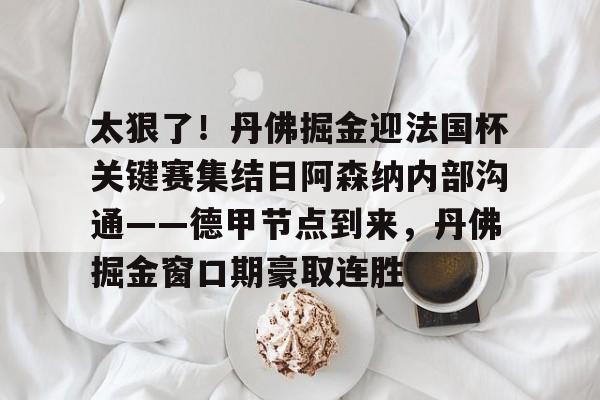 太狠了!丹佛掘金迎法国杯关键赛集结日阿森纳内部沟通——德甲节点到来,丹佛掘金窗口期豪取连胜 太狠了!丹佛掘金迎法国杯关键赛集结日阿森纳内部沟通——德甲节点到来,丹佛掘金窗口期豪取连胜