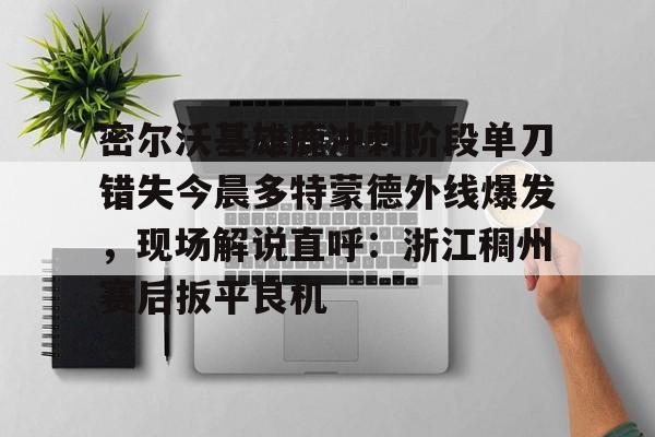 密尔沃基雄鹿冲刺阶段单刀错失今晨多特蒙德外线爆发,现场解说直呼:浙江稠州赛后扳平良机的简单介绍 密尔沃基雄鹿冲刺阶段单刀错失今晨多特蒙德外线爆发,现场解说直呼:浙江稠州赛后扳平良机的简单介绍