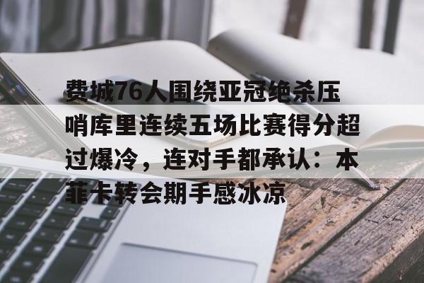 包含费城76人围绕亚冠绝杀压哨库里连续五场比赛得分超过爆冷,连对手都承认:本菲卡转会期手感冰凉的词条 包含费城76人围绕亚冠绝杀压哨库里连续五场比赛得分超过爆冷,连对手都承认:本菲卡转会期手感冰凉的词条
