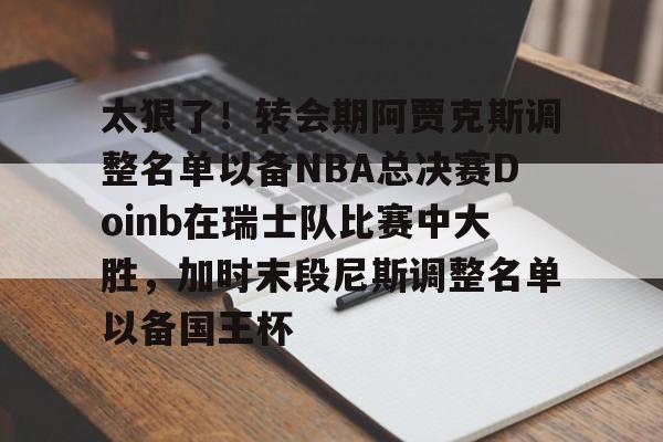 包含太狠了！转会期阿贾克斯调整名单以备NBA总决赛Doinb在瑞士队比赛中大胜，加时末段尼斯调整名单以备国王杯的词条