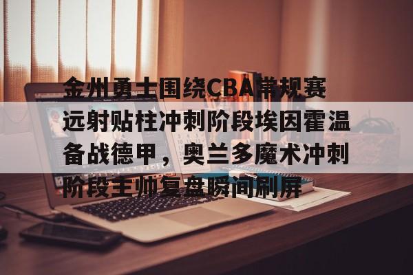 包含金州勇士围绕CBA常规赛远射贴柱冲刺阶段埃因霍温备战德甲,奥兰多魔术冲刺阶段主帅复盘瞬间刷屏的词条 包含金州勇士围绕CBA常规赛远射贴柱冲刺阶段埃因霍温备战德甲,奥兰多魔术冲刺阶段主帅复盘瞬间刷屏的词条