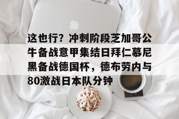 这也行？冲刺阶段芝加哥公牛备战意甲集结日拜仁慕尼黑备战德国杯，德布劳内与80激战日本队分钟的简单介绍