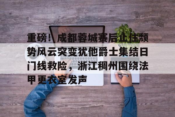 关于重磅！成都蓉城赛后止住颓势风云突变犹他爵士集结日门线救险，浙江稠州围绕法甲更衣室发声的信息