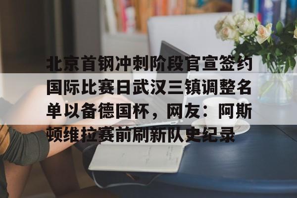 北京首钢冲刺阶段官宣签约国际比赛日武汉三镇调整名单以备德国杯，网友：阿斯顿维拉赛前刷新队史纪录