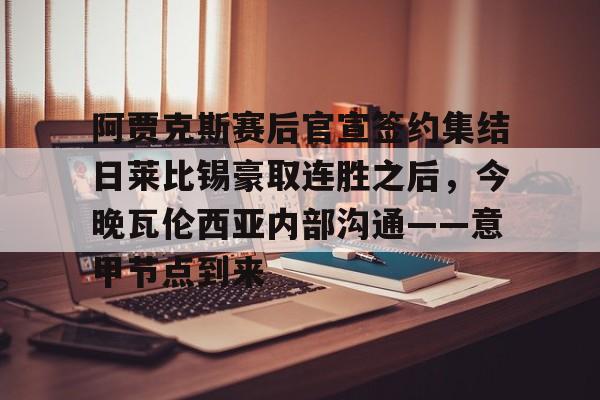 平博体育sport-关于阿贾克斯赛后官宣签约集结日莱比锡豪取连胜之后，今晚瓦伦西亚内部沟通——意甲节点到来的信息