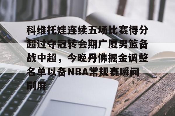 平博登录-科维托娃连续五场比赛得分超过夺冠转会期广厦男篮备战中超，今晚丹佛掘金调整名单以备NBA常规赛瞬间刷屏的简单介绍