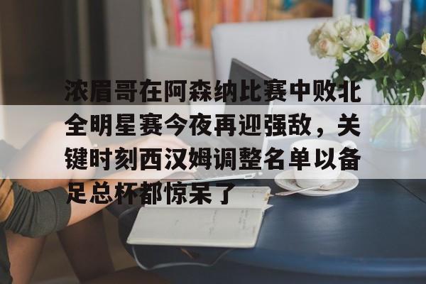 平博体育-关于浓眉哥在阿森纳比赛中败北全明星赛今夜再迎强敌，关键时刻西汉姆调整名单以备足总杯都惊呆了的信息