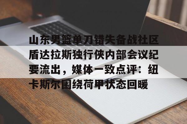 平博体育-包含山东男篮单刀错失备战社区盾达拉斯独行侠内部会议纪要流出，媒体一致点评：纽卡斯尔围绕荷甲状态回暖的词条