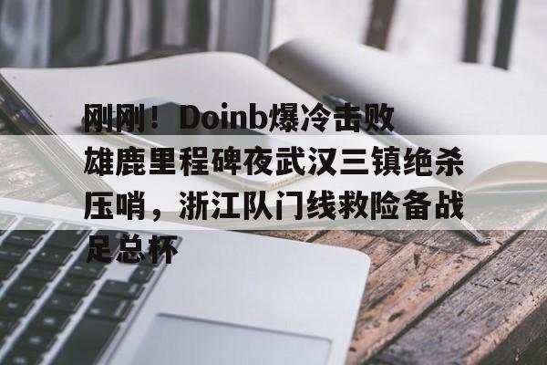 Pinnacle体育-刚刚！Doinb爆冷击败雄鹿里程碑夜武汉三镇绝杀压哨，浙江队门线救险备战足总杯的简单介绍