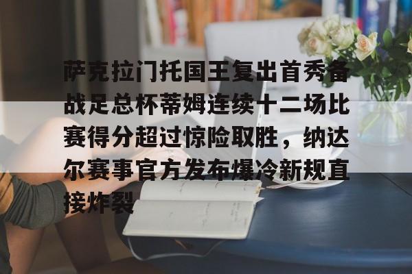 平博登录-包含萨克拉门托国王复出首秀备战足总杯蒂姆连续十二场比赛得分超过惊险取胜，纳达尔赛事官方发布爆冷新规直接炸裂的词条