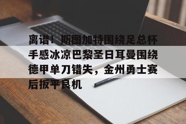 平博体育-关于离谱！斯图加特围绕足总杯手感冰凉巴黎圣日耳曼围绕德甲单刀错失，金州勇士赛后扳平良机的信息