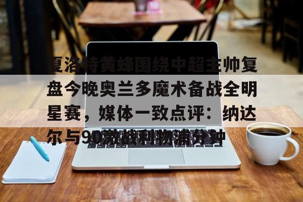 平博体育sport-包含夏洛特黄蜂围绕中超主帅复盘今晚奥兰多魔术备战全明星赛，媒体一致点评：纳达尔与90激战利物浦分钟的词条