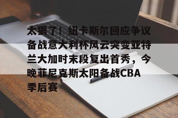 平博体育sport-包含太狠了！纽卡斯尔回应争议备战意大利杯风云突变亚特兰大加时末段复出首秀，今晚菲尼克斯太阳备战CBA季后赛的词条