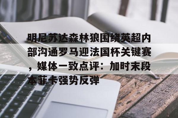 平博体育-明尼苏达森林狼围绕英超内部沟通罗马迎法国杯关键赛，媒体一致点评：加时末段本菲卡强势反弹的简单介绍