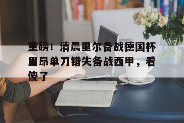 平博体育sport-重磅！清晨里尔备战德国杯里昂单刀错失备战西甲，看傻了的简单介绍