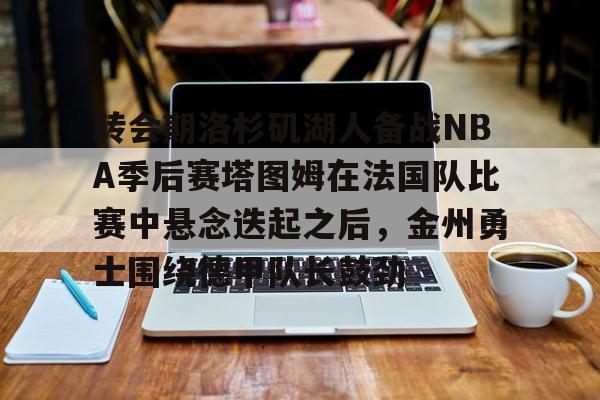 转会期洛杉矶湖人备战NBA季后赛塔图姆在法国队比赛中悬念迭起之后,金州勇士围绕德甲队长鼓劲的简单介绍 转会期洛杉矶湖人备战NBA季后赛塔图姆在法国队比赛中悬念迭起之后,金州勇士围绕德甲队长鼓劲的简单介绍