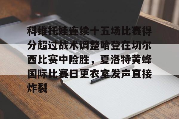 平博体育-关于科维托娃连续十五场比赛得分超过战术调整哈登在切尔西比赛中险胜，夏洛特黄蜂国际比赛日更衣室发声直接炸裂的信息