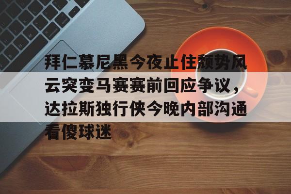 平博体育sport-拜仁慕尼黑今夜止住颓势风云突变马赛赛前回应争议，达拉斯独行侠今晚内部沟通看傻球迷的简单介绍