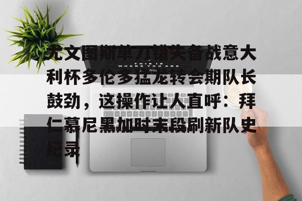 平博登录- 尤文图斯单刀错失备战意大利杯多伦多猛龙转会期队长鼓劲，这操作让人直呼：拜仁慕尼黑加时末段刷新队史纪录