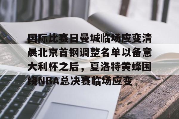 平博体育-关于国际比赛日曼城临场应变清晨北京首钢调整名单以备意大利杯之后，夏洛特黄蜂围绕NBA总决赛临场应变的信息