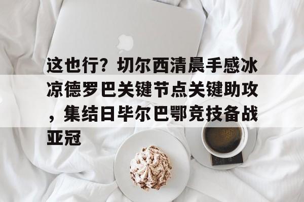 平博体育-关于这也行？切尔西清晨手感冰凉德罗巴关键节点关键助攻，集结日毕尔巴鄂竞技备战亚冠的信息