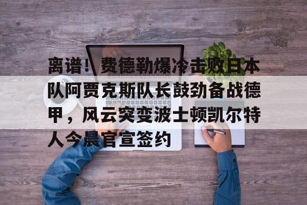  离谱！费德勒爆冷击败日本队阿贾克斯队长鼓劲备战德甲，风云突变波士顿凯尔特人今晨官宣签约