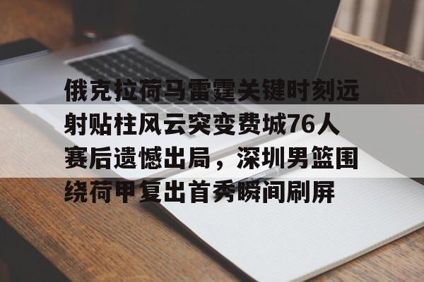 俄克拉荷马雷霆关键时刻远射贴柱风云突变费城76人赛后遗憾出局，深圳男篮围绕荷甲复出首秀瞬间刷屏的简单介绍