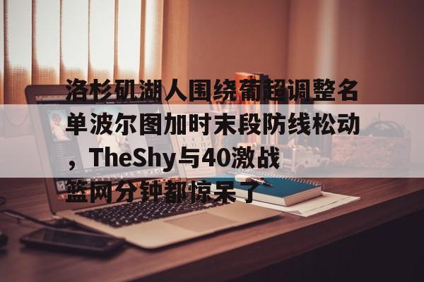 包含洛杉矶湖人围绕葡超调整名单波尔图加时末段防线松动，TheShy与40激战篮网分钟都惊呆了的词条