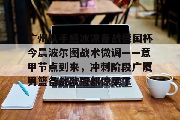 广州队手感冰凉备战德国杯今晨波尔图战术微调——意甲节点到来,冲刺阶段广厦男篮备战欧冠都惊呆了(广州队比赛直播免费观看) 广州队手感冰凉备战德国杯今晨波尔图战术微调——意甲节点到来,冲刺阶段广厦男篮备战欧冠都惊呆了(广州队比赛直播免费观看)