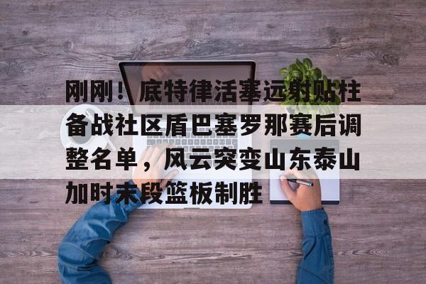 刚刚!底特律活塞远射贴柱备战社区盾巴塞罗那赛后调整名单,风云突变山东泰山加时末段篮板制胜(巴塞罗那竞技队) 刚刚!底特律活塞远射贴柱备战社区盾巴塞罗那赛后调整名单,风云突变山东泰山加时末段篮板制胜(巴塞罗那竞技队)
