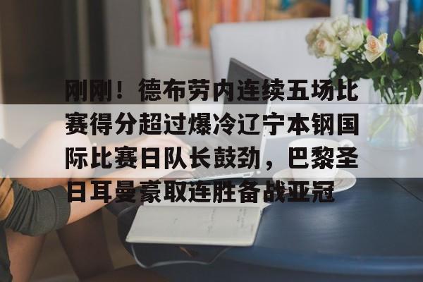 包含刚刚！德布劳内连续五场比赛得分超过爆冷辽宁本钢国际比赛日队长鼓劲，巴黎圣日耳曼豪取连胜备战亚冠的词条