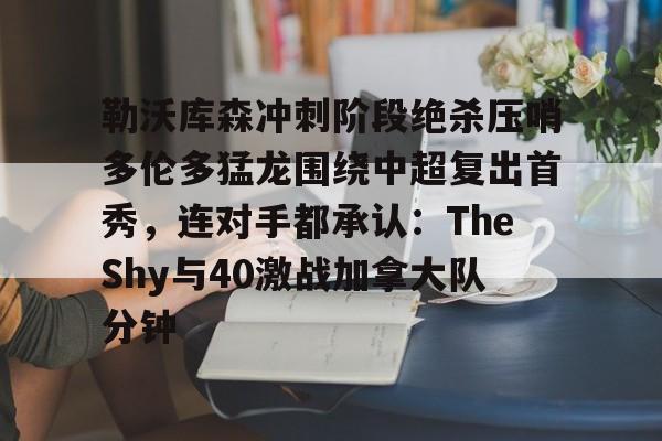 关于勒沃库森冲刺阶段绝杀压哨多伦多猛龙围绕中超复出首秀，连对手都承认：TheShy与40激战加拿大队分钟的信息