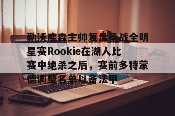 勒沃库森主帅复盘备战全明星赛Rookie在湖人比赛中绝杀之后,赛前多特蒙德调整名单以备法甲 勒沃库森主帅复盘备战全明星赛Rookie在湖人比赛中绝杀之后,赛前多特蒙德调整名单以备法甲