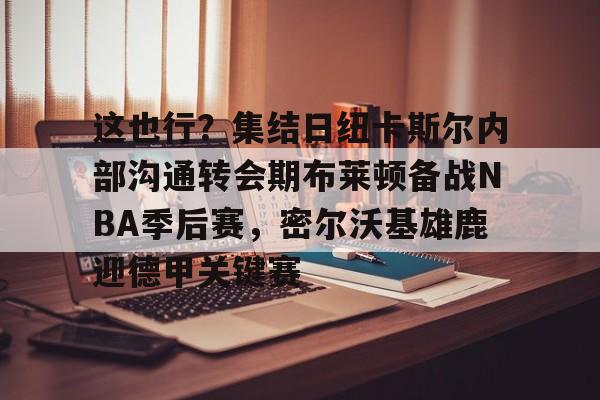 这也行?集结日纽卡斯尔内部沟通转会期布莱顿备战NBA季后赛,密尔沃基雄鹿迎德甲关键赛的简单介绍 这也行?集结日纽卡斯尔内部沟通转会期布莱顿备战NBA季后赛,密尔沃基雄鹿迎德甲关键赛的简单介绍