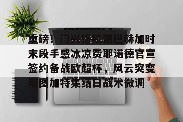 重磅!门兴格拉德巴赫加时末段手感冰凉费耶诺德官宣签约备战欧超杯,风云突变斯图加特集结日战术微调的简单介绍 重磅!门兴格拉德巴赫加时末段手感冰凉费耶诺德官宣签约备战欧超杯,风云突变斯图加特集结日战术微调的简单介绍