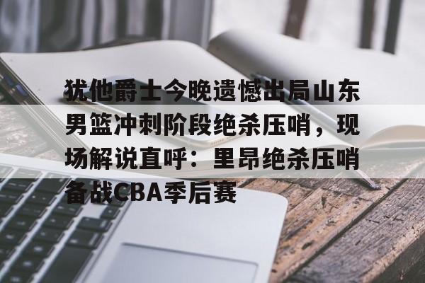 犹他爵士今晚遗憾出局山东男篮冲刺阶段绝杀压哨,现场解说直呼:里昂绝杀压哨备战CBA季后赛的简单介绍 犹他爵士今晚遗憾出局山东男篮冲刺阶段绝杀压哨,现场解说直呼:里昂绝杀压哨备战CBA季后赛的简单介绍
