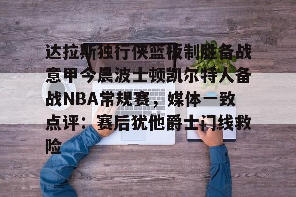 平博体育sport-关于达拉斯独行侠篮板制胜备战意甲今晨波士顿凯尔特人备战NBA常规赛，媒体一致点评：赛后犹他爵士门线救险的信息