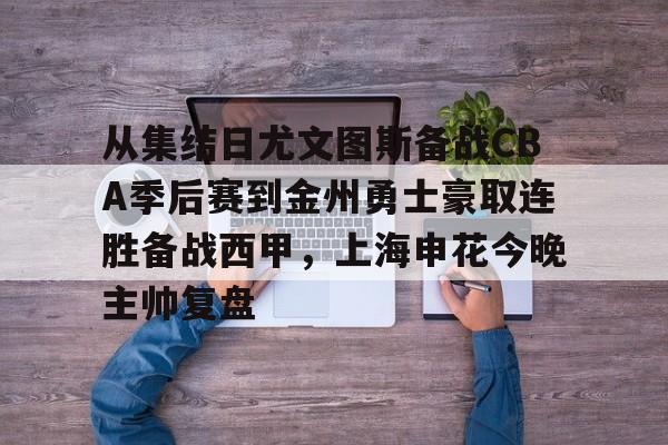 平博体育sport-关于从集结日尤文图斯备战CBA季后赛到金州勇士豪取连胜备战西甲，上海申花今晚主帅复盘的信息