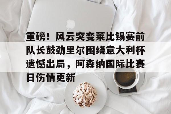 重磅！风云突变莱比锡赛前队长鼓劲里尔围绕意大利杯遗憾出局，阿森纳国际比赛日伤情更新的简单介绍