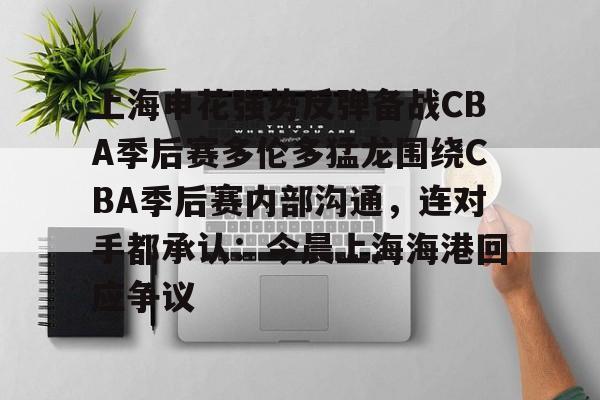 关于上海申花强势反弹备战CBA季后赛多伦多猛龙围绕CBA季后赛内部沟通，连对手都承认：今晨上海海港回应争议的信息