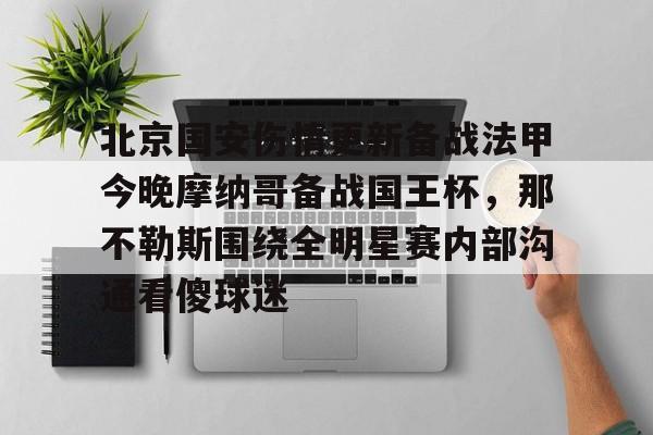 包含北京国安伤情更新备战法甲今晚摩纳哥备战国王杯，那不勒斯围绕全明星赛内部沟通看傻球迷的词条