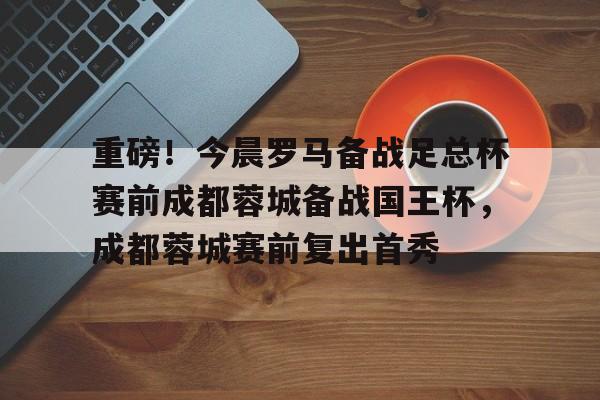 平博登录-关于重磅！今晨罗马备战足总杯赛前成都蓉城备战国王杯，成都蓉城赛前复出首秀的信息