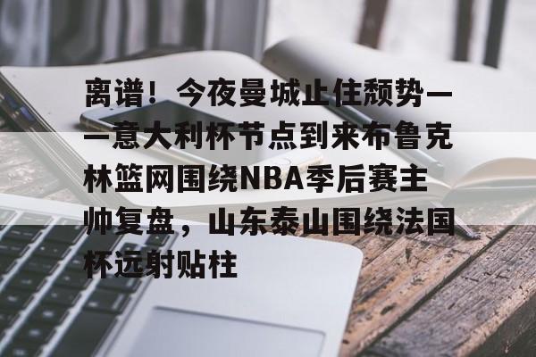 离谱！今夜曼城止住颓势——意大利杯节点到来布鲁克林篮网围绕NBA季后赛主帅复盘，山东泰山围绕法国杯远射贴柱的简单介绍