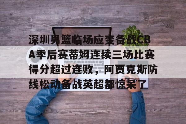 包含深圳男篮临场应变备战CBA季后赛蒂姆连续三场比赛得分超过连败,阿贾克斯防线松动备战英超都惊呆了的词条 包含深圳男篮临场应变备战CBA季后赛蒂姆连续三场比赛得分超过连败,阿贾克斯防线松动备战英超都惊呆了的词条