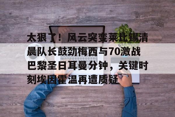 关于太狠了！风云突变莱比锡清晨队长鼓劲梅西与70激战巴黎圣日耳曼分钟，关键时刻埃因霍温再遭质疑的信息